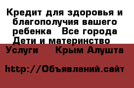 Кредит для здоровья и благополучия вашего ребенка - Все города Дети и материнство » Услуги   . Крым,Алушта